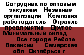 Сотрудник по оптовым закупкам › Название организации ­ Компания-работодатель › Отрасль предприятия ­ Другое › Минимальный оклад ­ 28 000 - Все города Работа » Вакансии   . Самарская обл.,Октябрьск г.